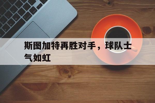 关于斯图加特再胜对手，球队士气如虹的信息