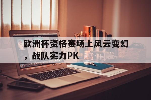欧洲杯资格赛场上风云变幻，战队实力PK的简单介绍
