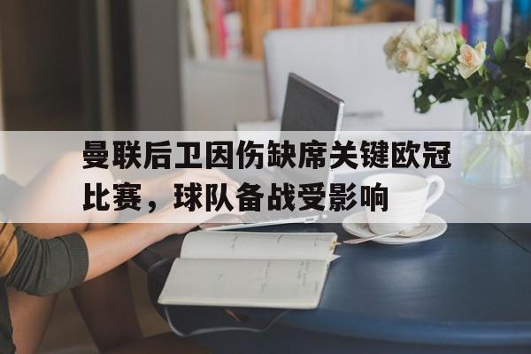 关于曼联后卫因伤缺席关键欧冠比赛,球队备战受影响的信息
