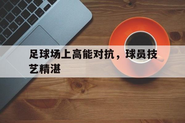 足球场上高能对抗,球员技艺精湛的简单介绍